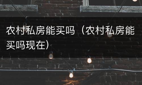 农村私房能买吗（农村私房能买吗现在）