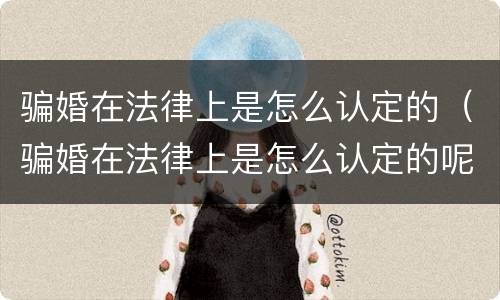 骗婚在法律上是怎么认定的（骗婚在法律上是怎么认定的呢）