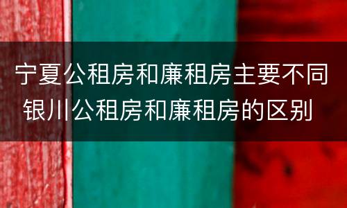 宁夏公租房和廉租房主要不同 银川公租房和廉租房的区别