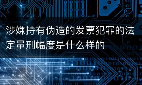 涉嫌持有伪造的发票犯罪的法定量刑幅度是什么样的