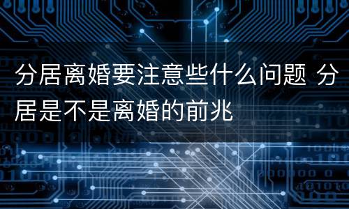 分居离婚要注意些什么问题 分居是不是离婚的前兆