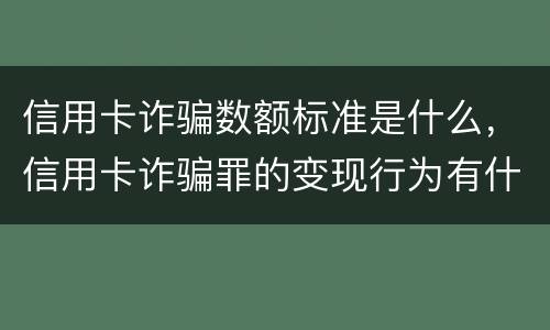 信用卡诈骗数额标准是什么，信用卡诈骗罪的变现行为有什么呢