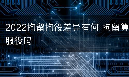 2022拘留拘役差异有何 拘留算服役吗