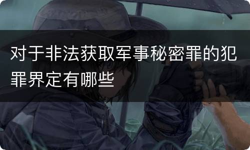 对于非法获取军事秘密罪的犯罪界定有哪些