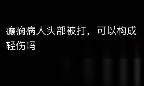 癫痫病人头部被打，可以构成轻伤吗