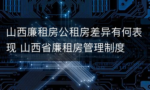 山西廉租房公租房差异有何表现 山西省廉租房管理制度