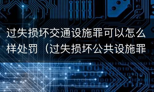 过失损坏交通设施罪可以怎么样处罚（过失损坏公共设施罪）