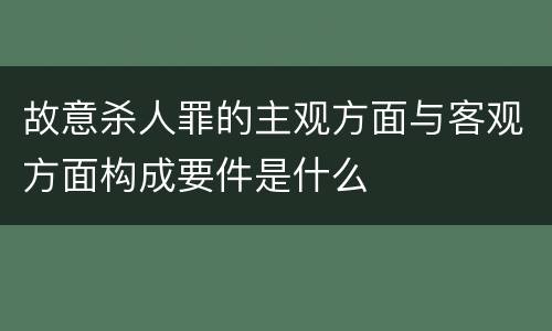 故意杀人罪的主观方面与客观方面构成要件是什么