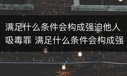 满足什么条件会构成强迫他人吸毒罪 满足什么条件会构成强迫他人吸毒罪行为