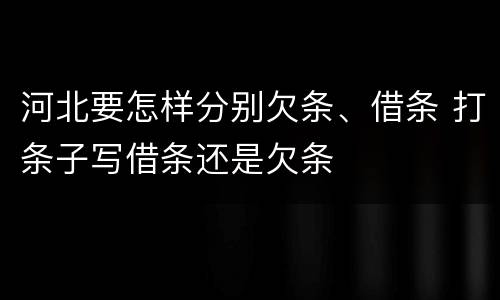 河北要怎样分别欠条、借条 打条子写借条还是欠条