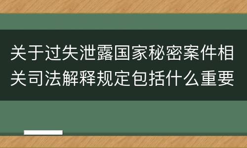 关于过失泄露国家秘密案件相关司法解释规定包括什么重要内容
