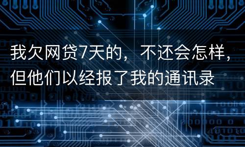 我欠网贷7天的，不还会怎样，但他们以经报了我的通讯录