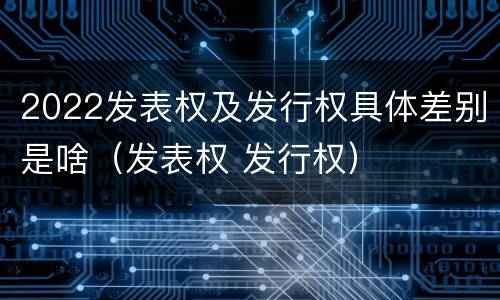 2022发表权及发行权具体差别是啥(发表权 发行权)