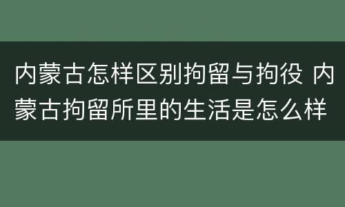 内蒙古怎样区别拘留与拘役 内蒙古拘留所里的生活是怎么样的