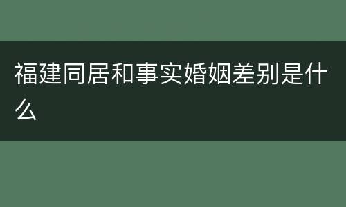 福建同居和事实婚姻差别是什么