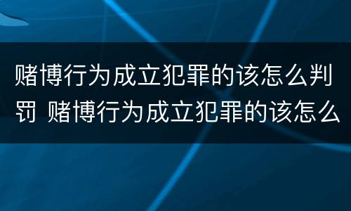 赌博行为成立犯罪的该怎么判罚 赌博行为成立犯罪的该怎么判罚的
