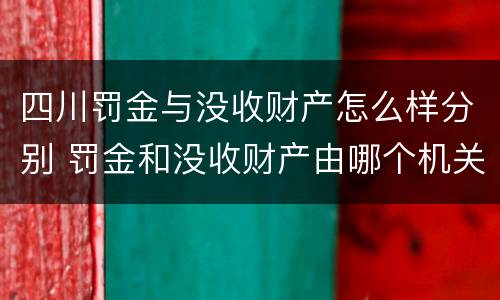 四川罚金与没收财产怎么样分别 罚金和没收财产由哪个机关执行