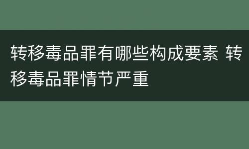 转移毒品罪有哪些构成要素 转移毒品罪情节严重