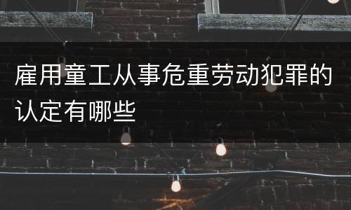 雇用童工从事危重劳动犯罪的认定有哪些