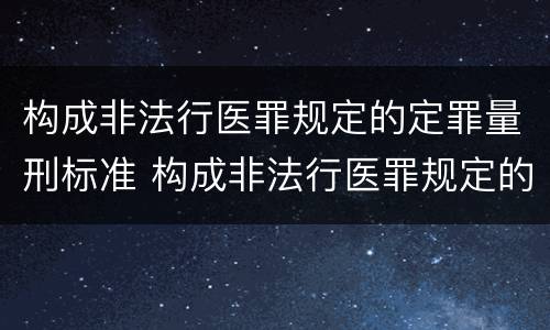 构成非法行医罪规定的定罪量刑标准 构成非法行医罪规定的定罪量刑标准是