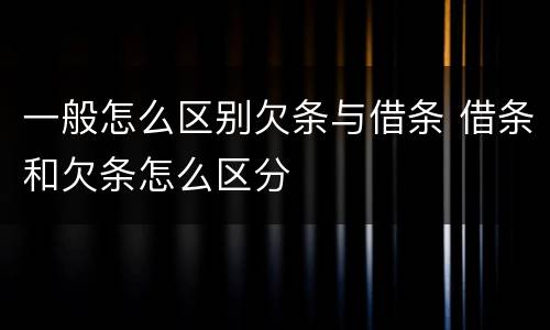 一般怎么区别欠条与借条 借条和欠条怎么区分