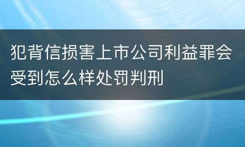 犯背信损害上市公司利益罪会受到怎么样处罚判刑