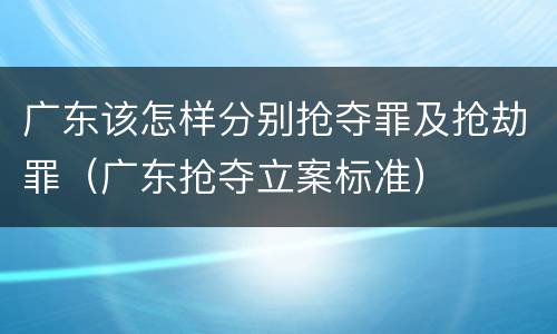 广东该怎样分别抢夺罪及抢劫罪（广东抢夺立案标准）