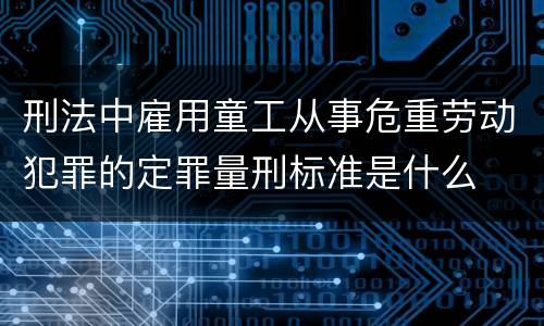 刑法中雇用童工从事危重劳动犯罪的定罪量刑标准是什么