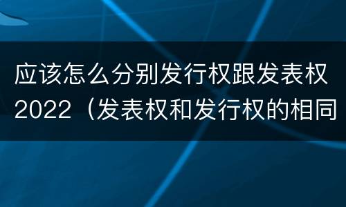 应该怎么分别发行权跟发表权2022（发表权和发行权的相同点）