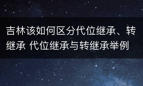 吉林该如何区分代位继承、转继承 代位继承与转继承举例