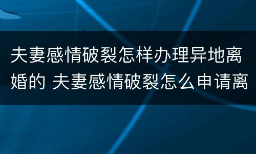 夫妻感情破裂怎样办理异地离婚的 夫妻感情破裂怎么申请离婚