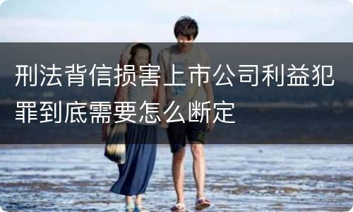 刑法背信损害上市公司利益犯罪到底需要怎么断定