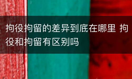 拘役拘留的差异到底在哪里 拘役和拘留有区别吗