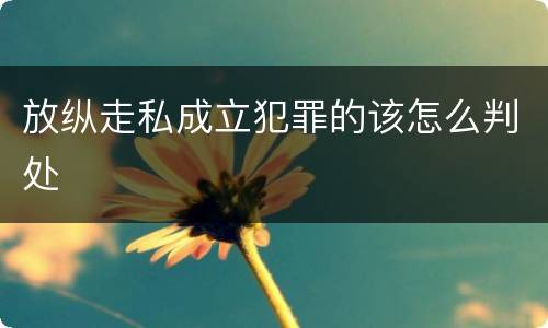 放纵走私成立犯罪的该怎么判处