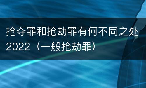 抢夺罪和抢劫罪有何不同之处2022（一般抢劫罪）