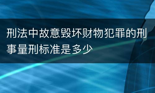 刑法中故意毁坏财物犯罪的刑事量刑标准是多少