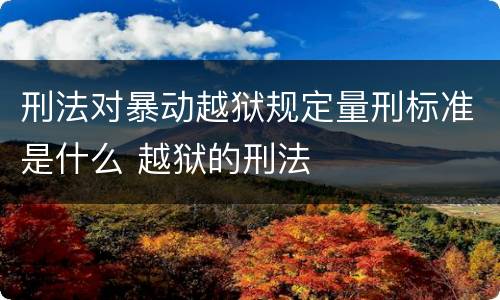 刑法对暴动越狱规定量刑标准是什么 越狱的刑法