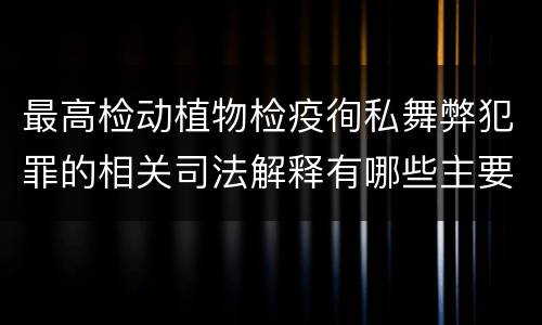 最高检动植物检疫徇私舞弊犯罪的相关司法解释有哪些主要规定
