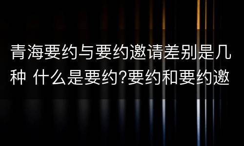 青海要约与要约邀请差别是几种 什么是要约?要约和要约邀请有何区别?