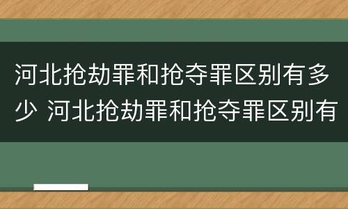 河北抢劫罪和抢夺罪区别有多少 河北抢劫罪和抢夺罪区别有多少条
