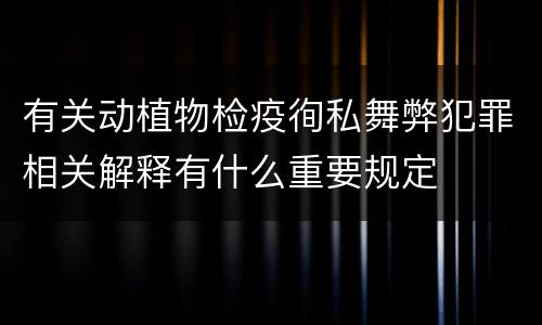 有关动植物检疫徇私舞弊犯罪相关解释有什么重要规定