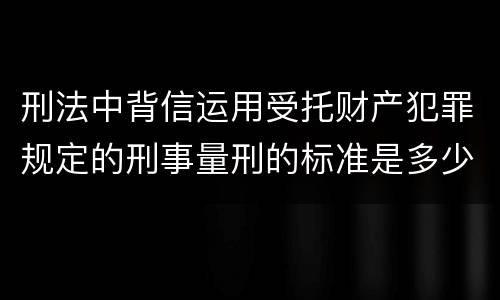 刑法中背信运用受托财产犯罪规定的刑事量刑的标准是多少
