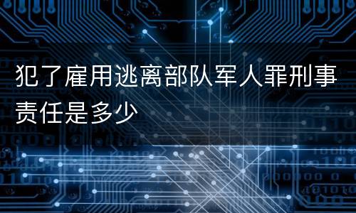 犯了雇用逃离部队军人罪刑事责任是多少