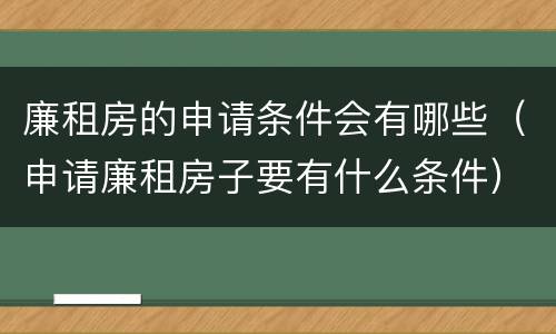廉租房的申请条件会有哪些（申请廉租房子要有什么条件）
