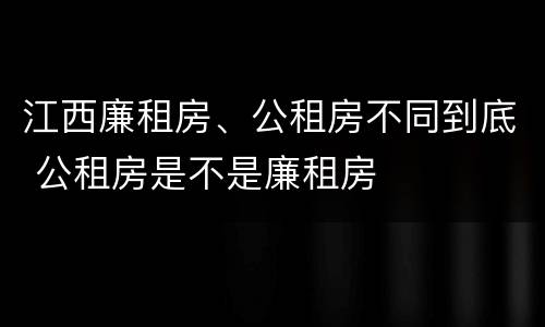 江西廉租房、公租房不同到底 公租房是不是廉租房