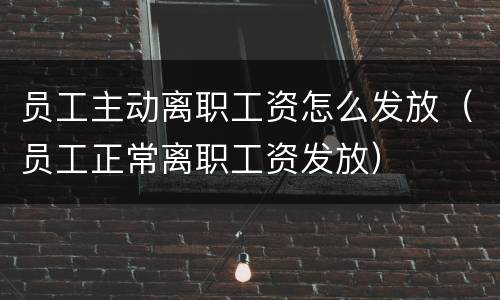 员工主动离职工资怎么发放（员工正常离职工资发放）