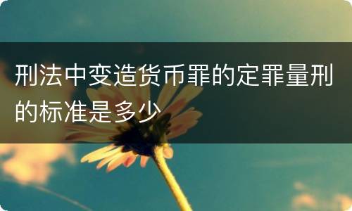 刑法中变造货币罪的定罪量刑的标准是多少