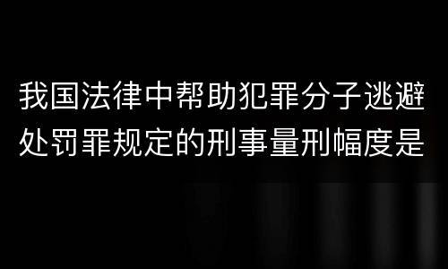 我国法律中帮助犯罪分子逃避处罚罪规定的刑事量刑幅度是怎样的