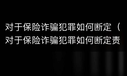 对于保险诈骗犯罪如何断定（对于保险诈骗犯罪如何断定责任）