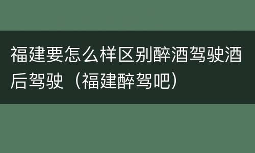 福建要怎么样区别醉酒驾驶酒后驾驶（福建醉驾吧）